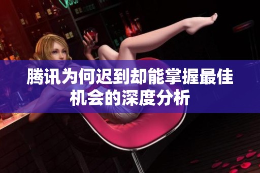 騰訊為何遲到卻能掌握最佳機會的深度分析