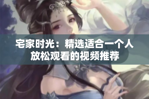 宅家時光：精選適合一個人放松觀看的視頻推薦