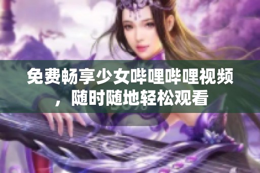免費(fèi)暢享少女嗶哩嗶哩視頻，隨時隨地輕松觀看
