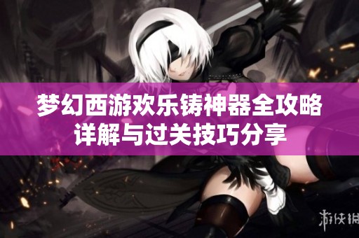 夢幻西游歡樂鑄神器全攻略詳解與過關(guān)技巧分享