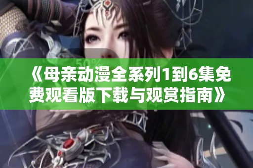 《母親動漫全系列1到6集免費(fèi)觀看版下載與觀賞指南》