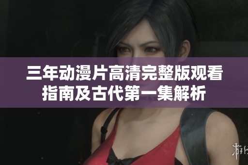 三年動漫片高清完整版觀看指南及古代第一集解析
