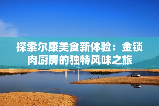 探索爾康美食新體驗：金鎖肉廚房的獨特風味之旅