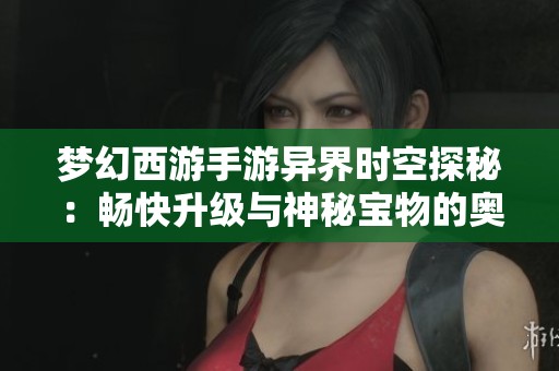 夢幻西游手游異界時空探秘：暢快升級與神秘寶物的奧秘解析