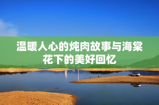 溫暖人心的燉肉故事與海棠花下的美好回憶