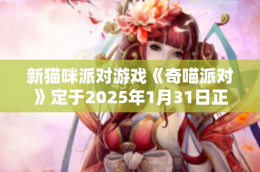 新貓咪派對游戲《奇喵派對》定于2025年1月31日正式上線