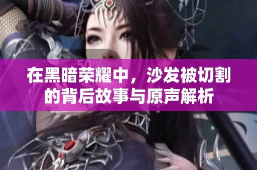 在黑暗榮耀中，沙發(fā)被切割的背后故事與原聲解析