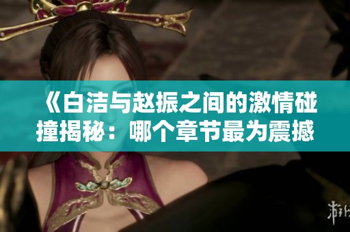 《白潔與趙振之間的激情碰撞揭秘：哪個(gè)章節(jié)最為震撼》