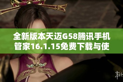 全新版本天邁G58騰訊手機管家16.1.15免費下載與使用指南