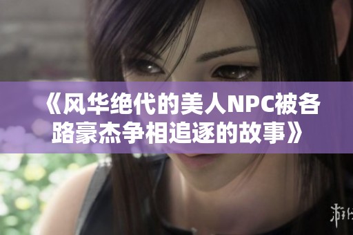《風(fēng)華絕代的美人NPC被各路豪杰爭(zhēng)相追逐的故事》