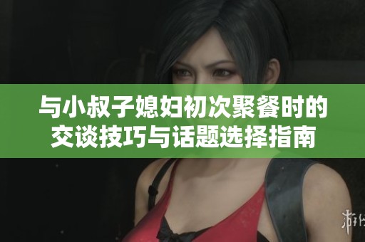 與小叔子媳婦初次聚餐時的交談技巧與話題選擇指南
