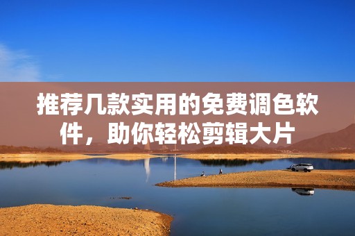 推薦幾款實(shí)用的免費(fèi)調(diào)色軟件，助你輕松剪輯大片