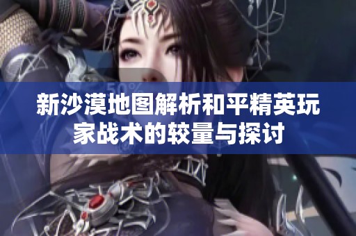 新沙漠地圖解析和平精英玩家戰(zhàn)術(shù)的較量與探討