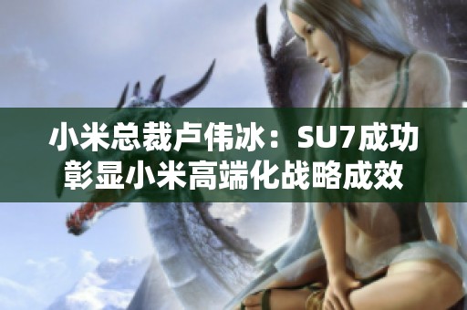 小米總裁盧偉冰：SU7成功彰顯小米高端化戰(zhàn)略成效
