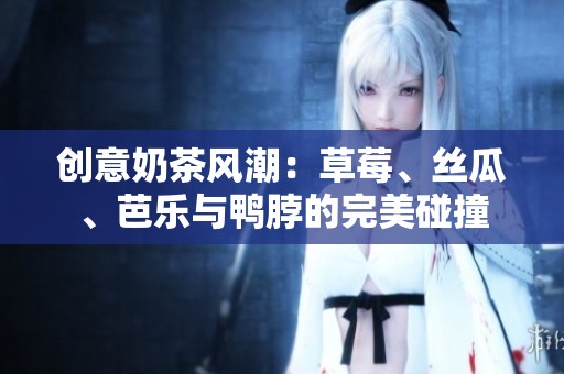 創(chuàng)意奶茶風潮：草莓、絲瓜、芭樂與鴨脖的完美碰撞