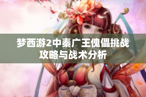 夢(mèng)西游2中秦廣王傀儡挑戰(zhàn)攻略與戰(zhàn)術(shù)分析