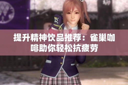 提升精神飲品推薦：雀巢咖啡助你輕松抗疲勞