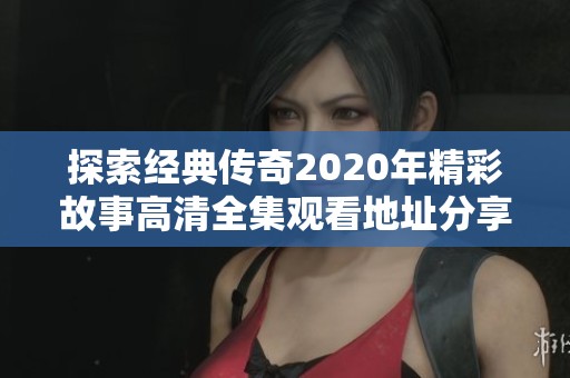 探索經典傳奇2020年精彩故事高清全集觀看地址分享