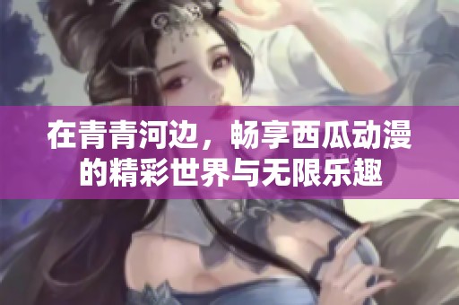 在青青河邊，暢享西瓜動(dòng)漫的精彩世界與無(wú)限樂(lè)趣