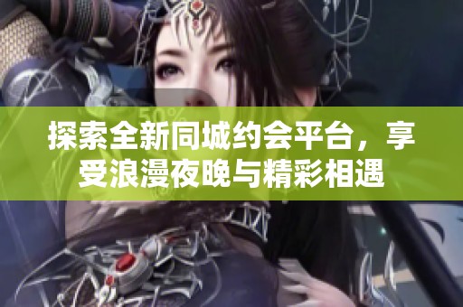 探索全新同城約會(huì)平臺(tái)，享受浪漫夜晚與精彩相遇