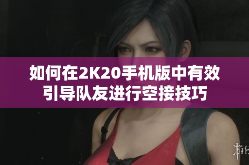 如何在2K20手機(jī)版中有效引導(dǎo)隊友進(jìn)行空接技巧