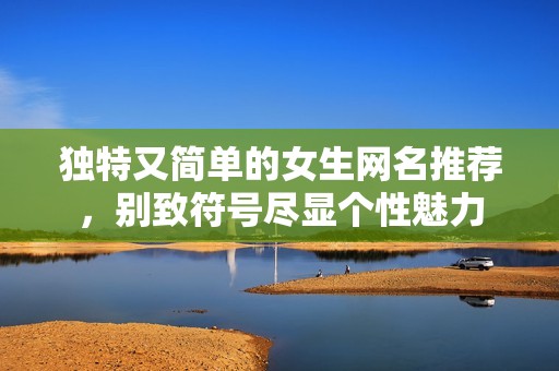 獨(dú)特又簡(jiǎn)單的女生網(wǎng)名推薦,別致符號(hào)盡顯個(gè)性魅力 獨(dú)特又簡(jiǎn)單的女生網(wǎng)名推薦,別致符號(hào)盡顯個(gè)性魅力