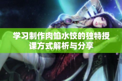 學(xué)習(xí)制作肉餡水餃的獨(dú)特授課方式解析與分享