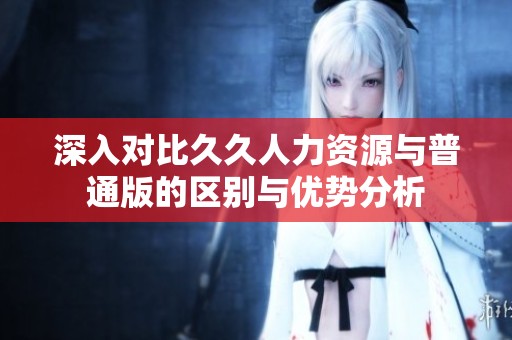 深入對(duì)比久久人力資源與普通版的區(qū)別與優(yōu)勢(shì)分析
