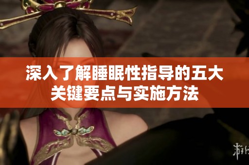 深入了解睡眠性指導(dǎo)的五大關(guān)鍵要點(diǎn)與實(shí)施方法
