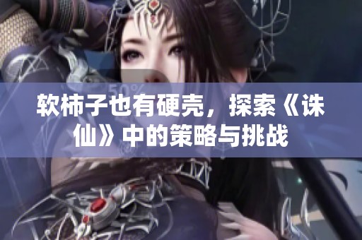 軟柿子也有硬殼，探索《誅仙》中的策略與挑戰(zhàn)