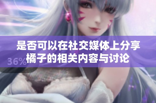 是否可以在社交媒體上分享橘子的相關(guān)內(nèi)容與討論
