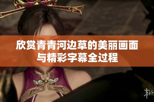 欣賞青青河邊草的美麗畫面與精彩字幕全過程
