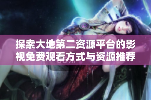 探索大地第二資源平臺(tái)的影視免費(fèi)觀看方式與資源推薦