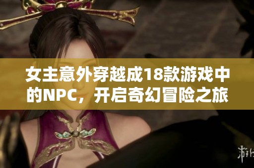 女主意外穿越成18款游戲中的NPC，開啟奇幻冒險之旅