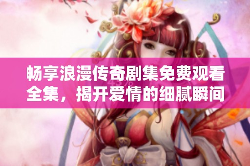 暢享浪漫傳奇劇集免費(fèi)觀看全集，揭開愛情的細(xì)膩瞬間