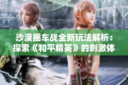 沙漠搖車戰(zhàn)全新玩法解析：探索《和平精英》的刺激體驗