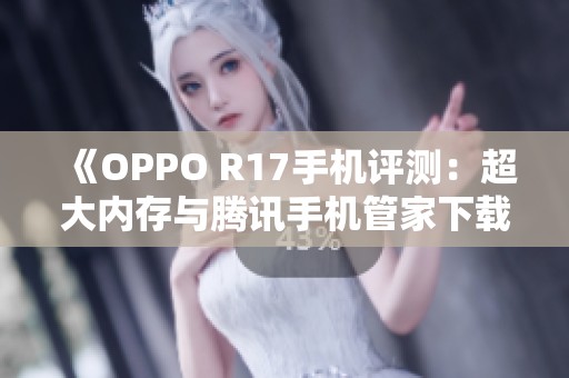 《OPPO R17手機(jī)評(píng)測(cè)：超大內(nèi)存與騰訊手機(jī)管家下載指南》
