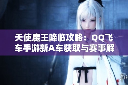 天使魔王降臨攻略：QQ飛車手游新A車獲取與賽事解析