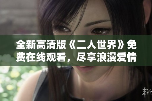 全新高清版《二人世界》免費在線觀看，盡享浪漫愛情故事