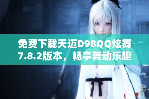 免費(fèi)下載天邁D98QQ炫舞7.8.2版本，暢享舞動(dòng)樂(lè)趣