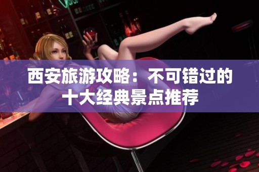 西安旅游攻略：不可錯過的十大經(jīng)典景點推薦