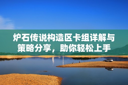 爐石傳說構(gòu)造區(qū)卡組詳解與策略分享，助你輕松上手