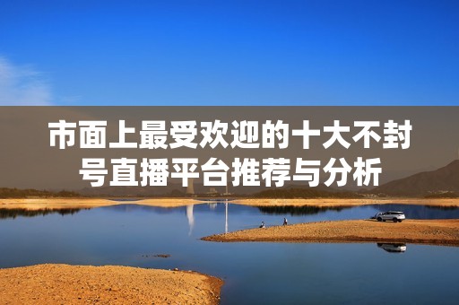 市面上最受歡迎的十大不封號(hào)直播平臺(tái)推薦與分析