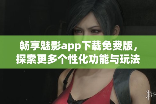 暢享魅影app下載免費(fèi)版，探索更多個(gè)性化功能與玩法