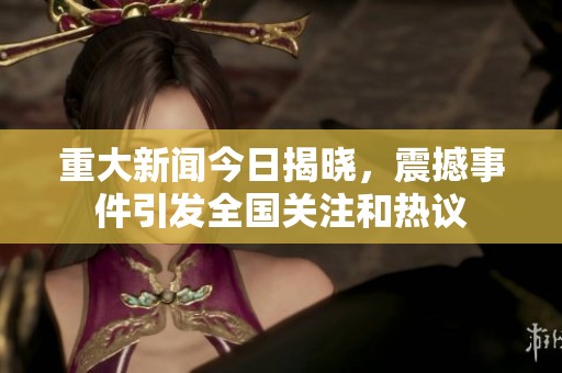 重大新聞今日揭曉，震撼事件引發(fā)全國(guó)關(guān)注和熱議