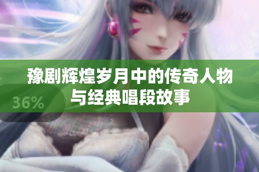 豫劇輝煌歲月中的傳奇人物與經(jīng)典唱段故事