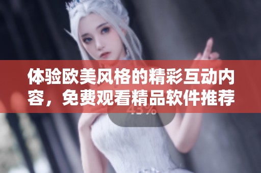 體驗歐美風格的精彩互動內容，免費觀看精品軟件推薦
