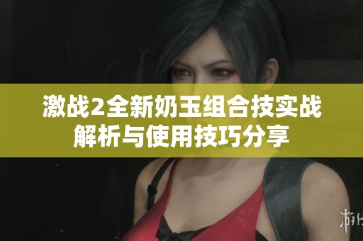 激戰(zhàn)2全新奶玉組合技實(shí)戰(zhàn)解析與使用技巧分享