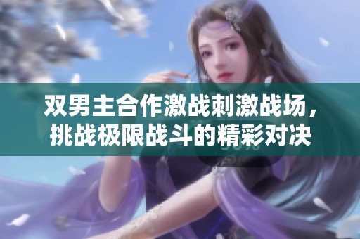 雙男主合作激戰(zhàn)刺激戰(zhàn)場，挑戰(zhàn)極限戰(zhàn)斗的精彩對決