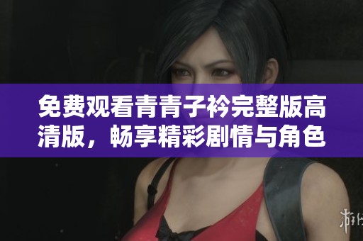 免費觀看青青子衿完整版高清版，暢享精彩劇情與角色魅力